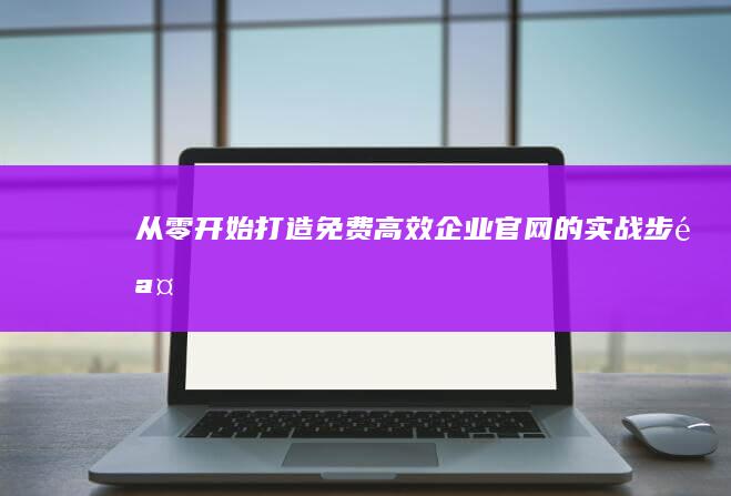 从零开始：打造免费高效企业官网的实战步骤